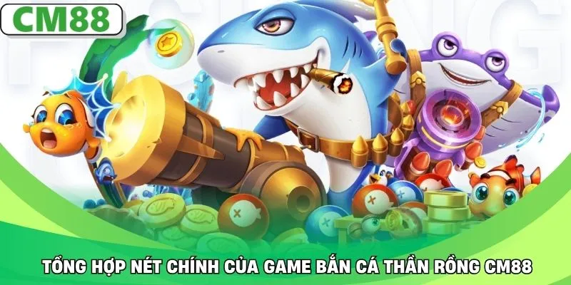 Tổng hợp nét chính của game bắn cá Thần Rồng CM88